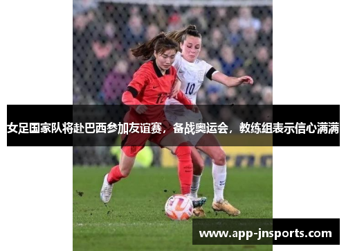 女足国家队将赴巴西参加友谊赛,备战奥运会,教练组表示信心满满