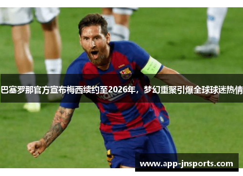 巴塞罗那官方宣布梅西续约至2026年,梦幻重聚引爆全球球迷热情