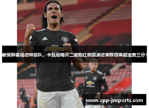 新曼联客场逆转狼队,卡瓦尼梅开二度助红魔圆满逆袭取得英超宝贵三分!