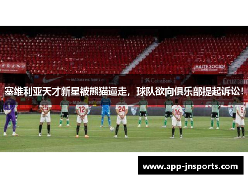 塞维利亚天才新星被熊猫逼走,球队欲向俱乐部提起诉讼!