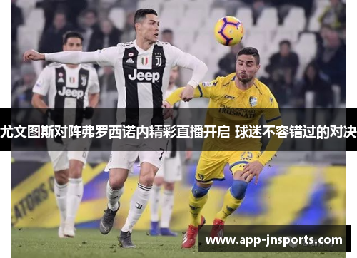 尤文图斯对阵弗罗西诺内精彩直播开启 球迷不容错过的对决