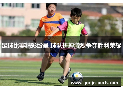 足球比赛精彩纷呈 球队拼搏激烈争夺胜利荣耀