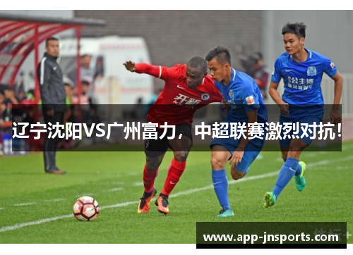 辽宁沈阳VS广州富力,中超联赛激烈对抗!