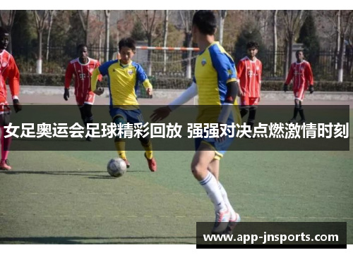 女足奥运会足球精彩回放 强强对决点燃激情时刻
