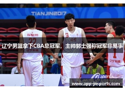 辽宁男篮拿下CBA总冠军,主帅郭士强称冠军非易事