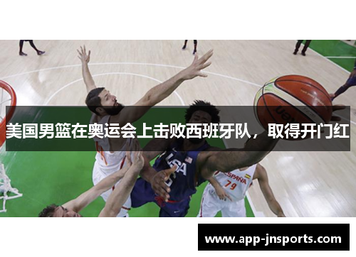 美国男篮在奥运会上击败西班牙队,取得开门红