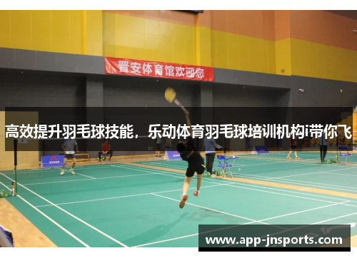 高效提升羽毛球技能,乐动体育羽毛球培训机构i带你飞