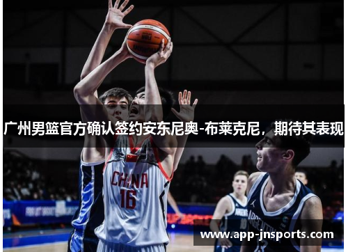 广州男篮官方确认签约安东尼奥-布莱克尼，期待其表现